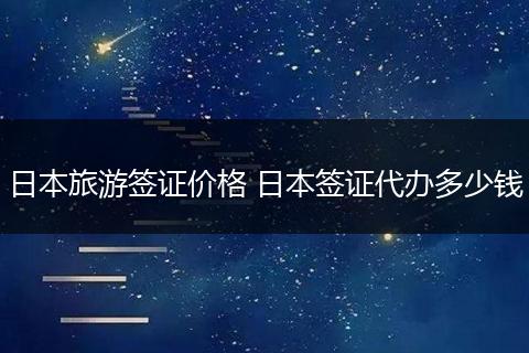 日本旅游签证价格 日本签证代办多少钱