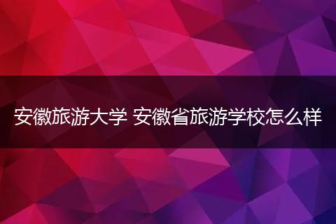 安徽旅游大学 安徽省旅游学校怎么样