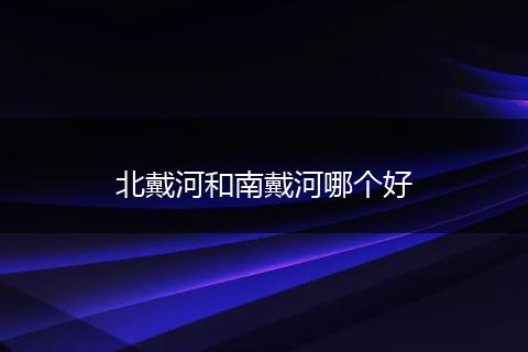北戴河和南戴河哪个好