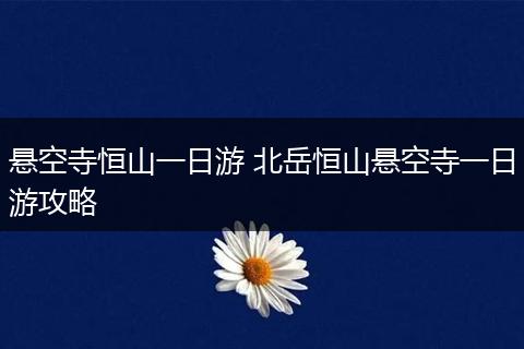 悬空寺恒山一日游 北岳恒山悬空寺一日游攻略