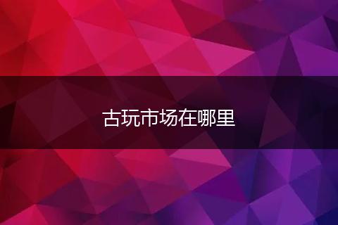 古玩市场在哪里