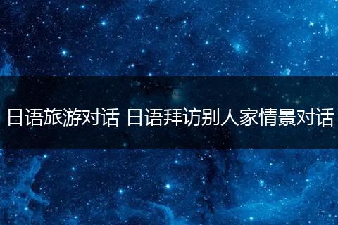 日语旅游对话 日语拜访别人家情景对话