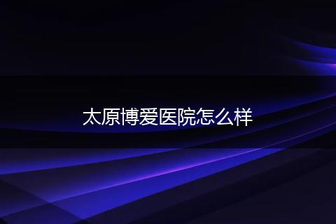 太原博爱医院怎么样