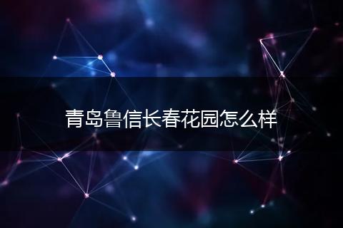 青岛鲁信长春花园怎么样