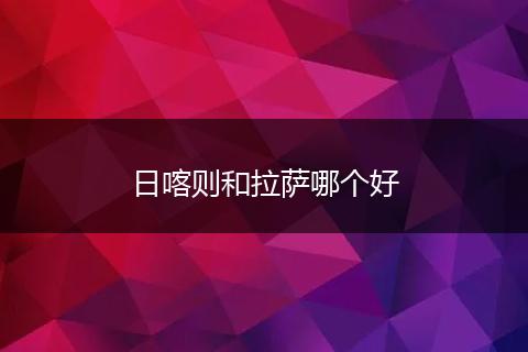 日喀则和拉萨哪个好