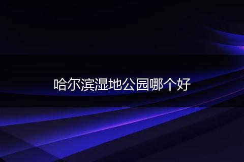 哈尔滨湿地公园哪个好