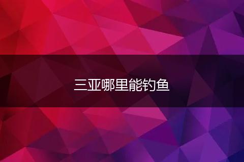 三亚哪里能钓鱼