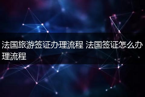 法国旅游签证办理流程 法国签证怎么办理流程