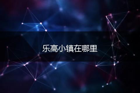 乐高小镇在哪里