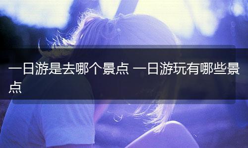 一日游是去哪个景点 一日游玩有哪些景点