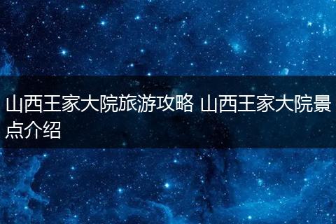 山西王家大院旅游攻略 山西王家大院景点介绍