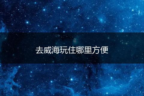 去威海玩住哪里方便