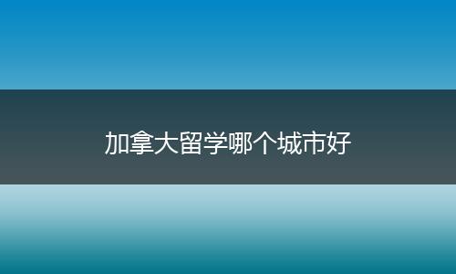 加拿大留学哪个城市好