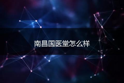 南昌国医堂怎么样