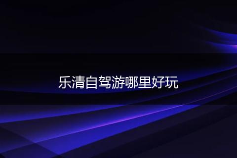 乐清自驾游哪里好玩