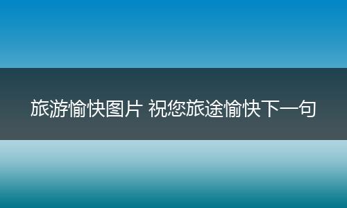 旅游愉快图片 祝您旅途愉快下一句