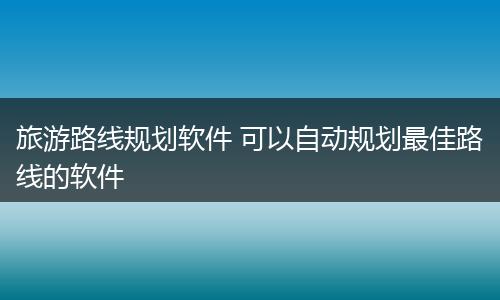 旅游路线规划软件 可以自动规划最佳路线的软件