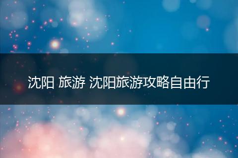 沈阳 旅游 沈阳旅游攻略自由行
