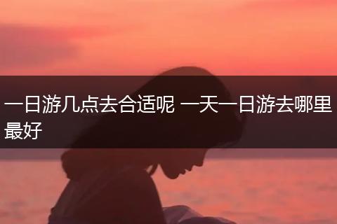 一日游几点去合适呢 一天一日游去哪里最好