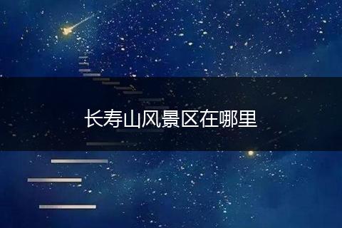 长寿山风景区在哪里