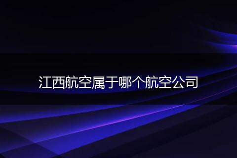 江西航空属于哪个航空公司