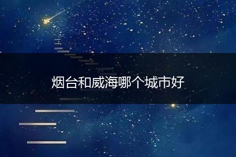 烟台和威海哪个城市好