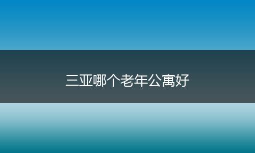 三亚哪个老年公寓好
