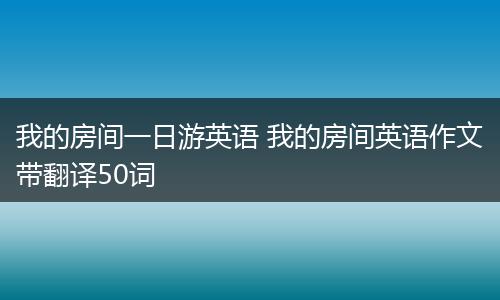 我的房间一日游英语 我的房间英语作文带翻译50词