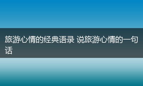 旅游心情的经典语录 说旅游心情的一句话