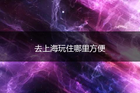去上海玩住哪里方便