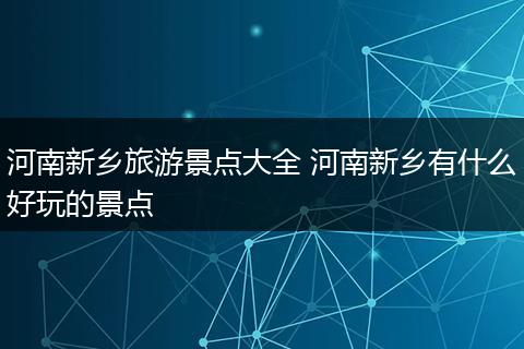 河南新乡旅游景点大全 河南新乡有什么好玩的景点