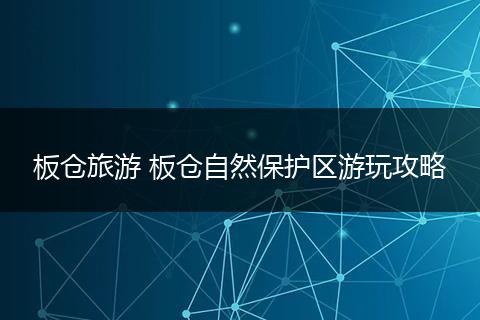板仓旅游 板仓自然保护区游玩攻略