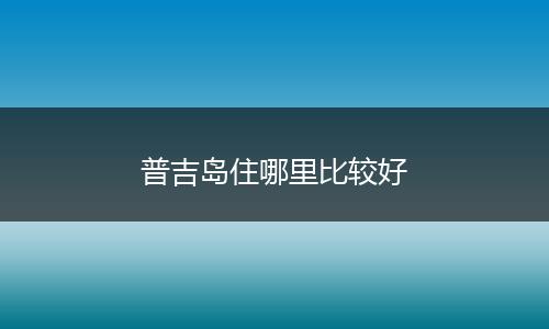 普吉岛住哪里比较好