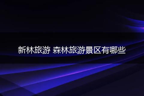 新林旅游 森林旅游景区有哪些