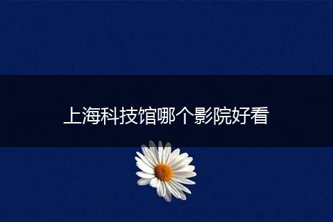 上海科技馆哪个影院好看