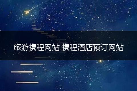 旅游携程网站 携程酒店预订网站