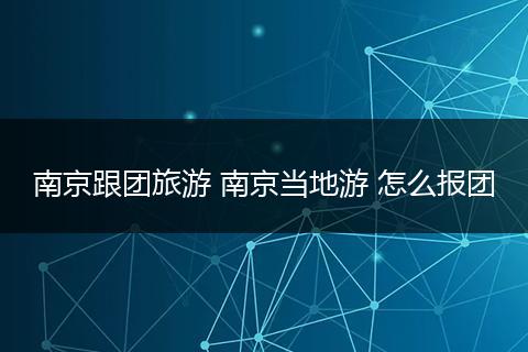 南京跟团旅游 南京当地游 怎么报团