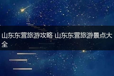山东东营旅游攻略 山东东营旅游景点大全