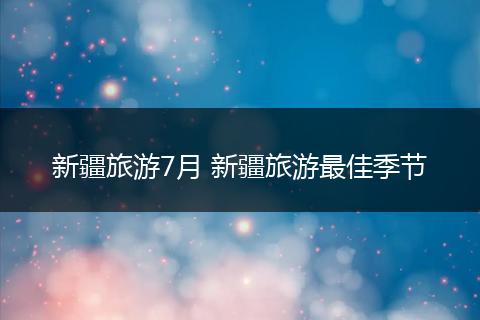 新疆旅游7月 新疆旅游最佳季节