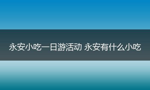 永安小吃一日游活动 永安有什么小吃