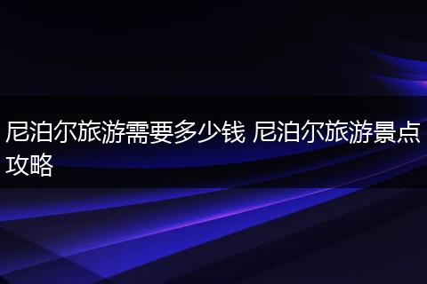 尼泊尔旅游需要多少钱 尼泊尔旅游景点攻略
