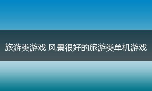 旅游类游戏 风景很好的旅游类单机游戏