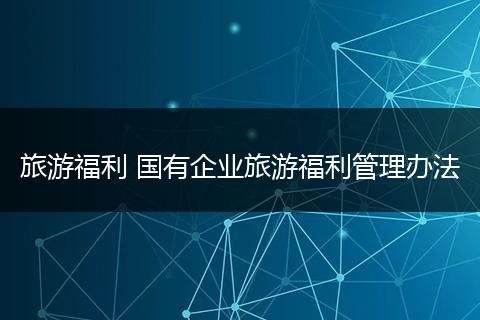 旅游福利 国有企业旅游福利管理办法