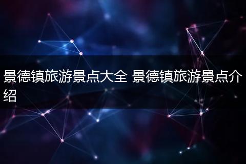 景德镇旅游景点大全 景德镇旅游景点介绍