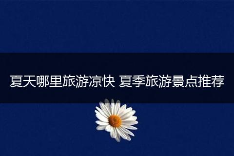 夏天哪里旅游凉快 夏季旅游景点推荐
