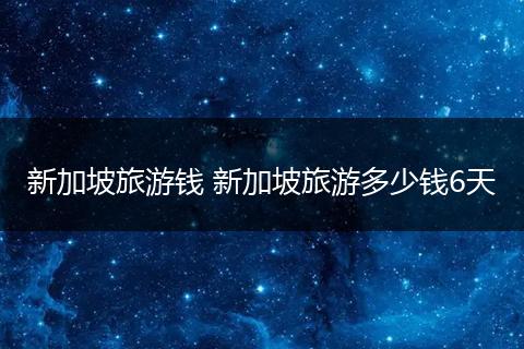 新加坡旅游钱 新加坡旅游多少钱6天