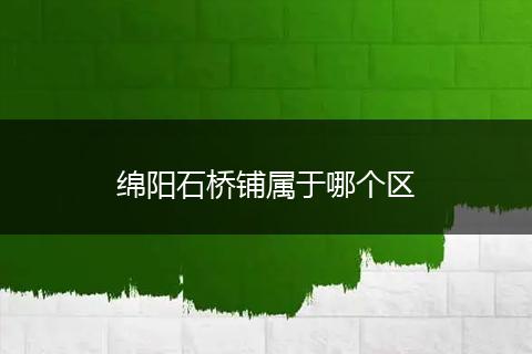 绵阳石桥铺属于哪个区