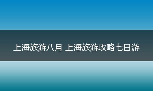 上海旅游八月 上海旅游攻略七日游