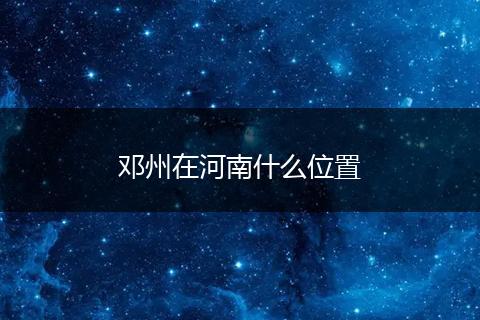 邓州在河南什么位置
