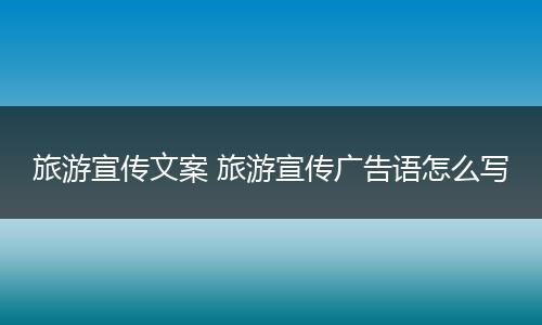 旅游宣传文案 旅游宣传广告语怎么写